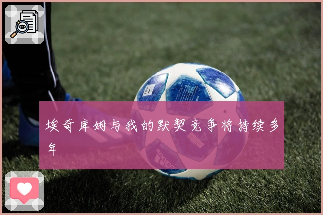 埃奇库姆与我的默契竞争将持续多年