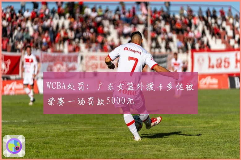 WCBA处罚：广东女篮外援卡多佐被禁赛一场罚款5000元