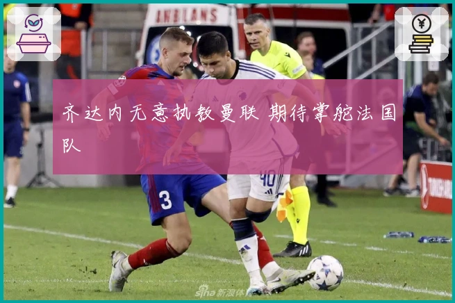 齐达内无意执教曼联 期待掌舵法国队