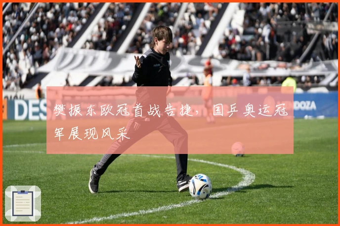 樊振东欧冠首战告捷，国乒奥运冠军展现风采