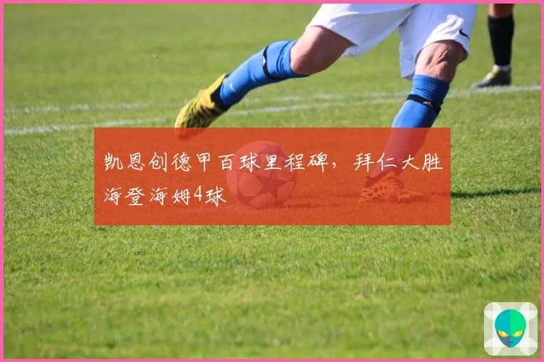 凯恩创德甲百球里程碑，拜仁大胜海登海姆4球