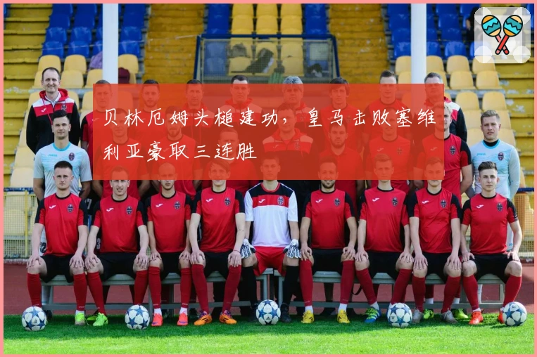 贝林厄姆头槌建功，皇马击败塞维利亚豪取三连胜